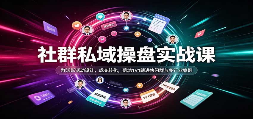 社群私域操盘实战课:群活跃活动设计,成交转化,落地1V1跟进快闪群与多行业案例-轻创社项目网