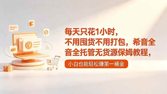 (18697期)每天只花1小时,不用囤货不用打包,希音全托管无货源保姆教程,小白也能轻松赚第一桶金-轻创社项目网