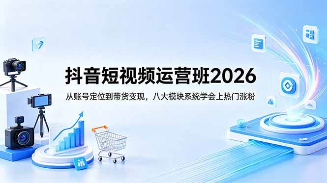 (18686期)抖音短视频运营班2026:从账号定位到带货变现,八大模块系统学会上热门涨粉-轻创社项目网