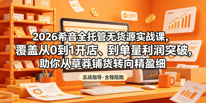 2026希音全托管无货源实战课,覆盖从0到1开店、到单量利润突破,助你从草莽铺货转向精细化盈利-轻创社项目网