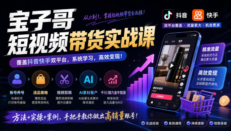 宝子哥短视频带货实战课,覆盖抖音快手双平台,账号养号、选品、剪辑,到AI素材量产、千川磁力金牛投流等(26年9月更新)-轻创社项目网