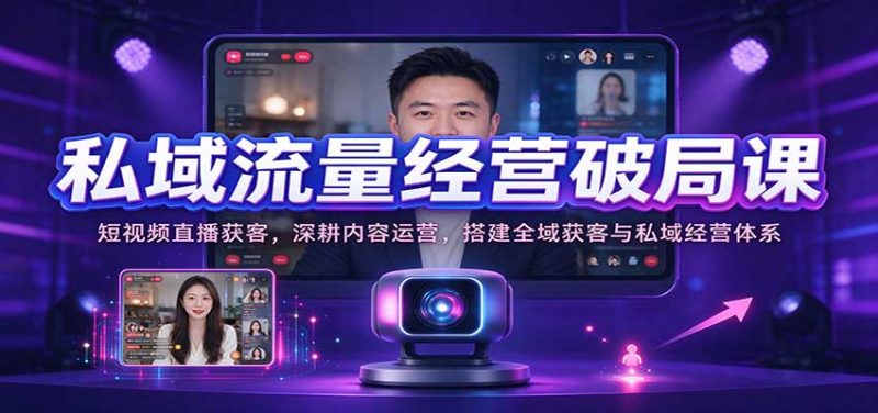 私域流量经营破局课:短视频直播获客,深耕内容运营,搭建全域获客与私域经营体系-轻创社项目网