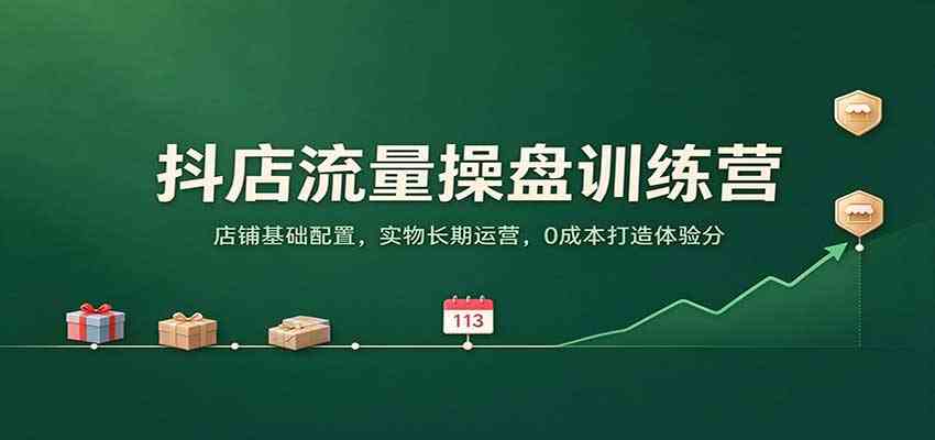 抖店流量操盘训练营:店铺基础配置,实物长期运营,0成本打造体验分-轻创社项目网