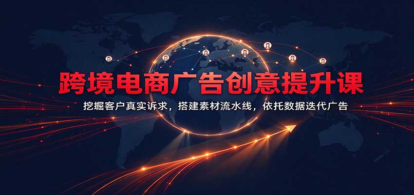 跨境电商广告创意提升课:挖掘客户真实诉求,搭建素材流水线,依托数据迭代广告-轻创社项目网