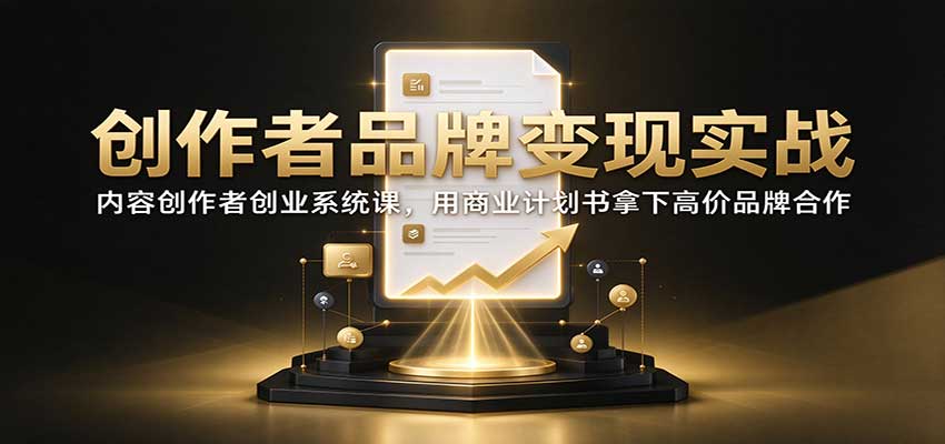 创作者品牌变现实战：内容创作者创业系统课，用商业计划书拿下高价品牌合作-轻创社项目网