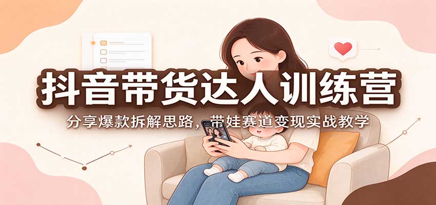 抖音带货达人训练营:分享爆款拆解思路,带娃赛道变现实战教学-轻创社项目网