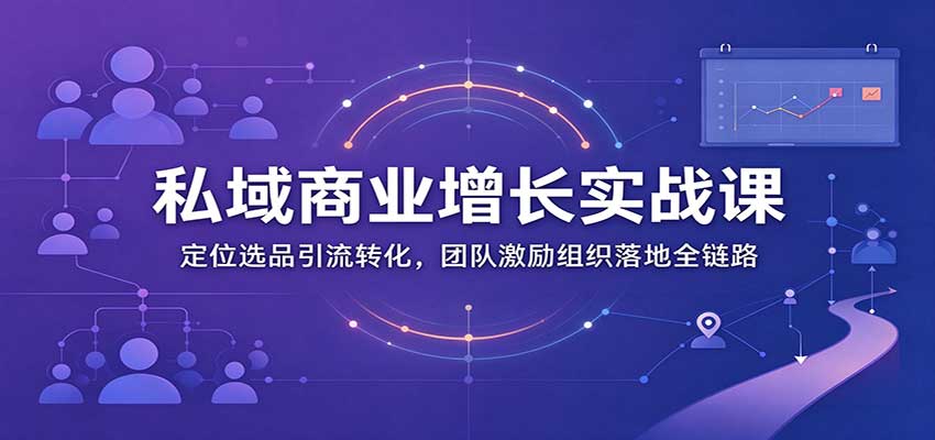 私域商业增长训练营：定位选品引流转化，团队激励组织落地全链路-轻创社项目网
