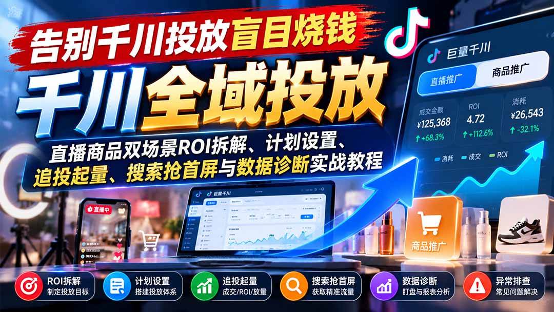 (21079期)告别千川投放盲目烧钱:直播商品双场景ROI拆解、计划设置、追投起量、搜索抢首屏与数据诊断实战教程-轻创社项目网