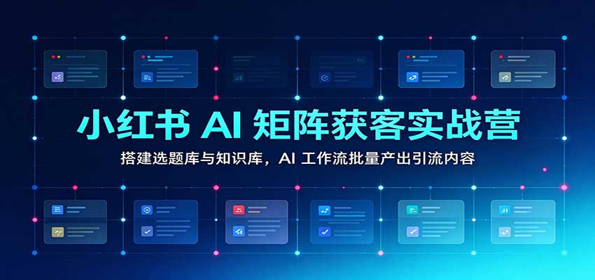 小红书AI矩阵获客实战营:搭建选题库与知识库,AI工作流批量产出引流内容-轻创社项目网