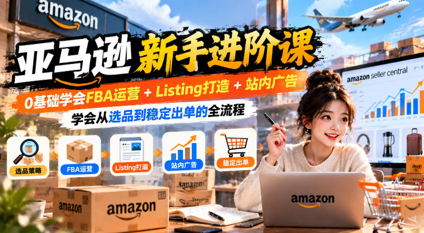 亚马逊新手进阶课,0基础学会FBA运营+Listing打造+站内广告,学会从选品到稳定出单的全流程-轻创社项目网