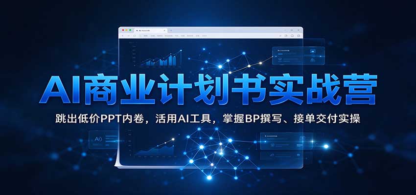 AI商业计划书实战营:跳出低价PPT内卷,活用AI工具,掌握BP撰写、接单交付实操-轻创社项目网