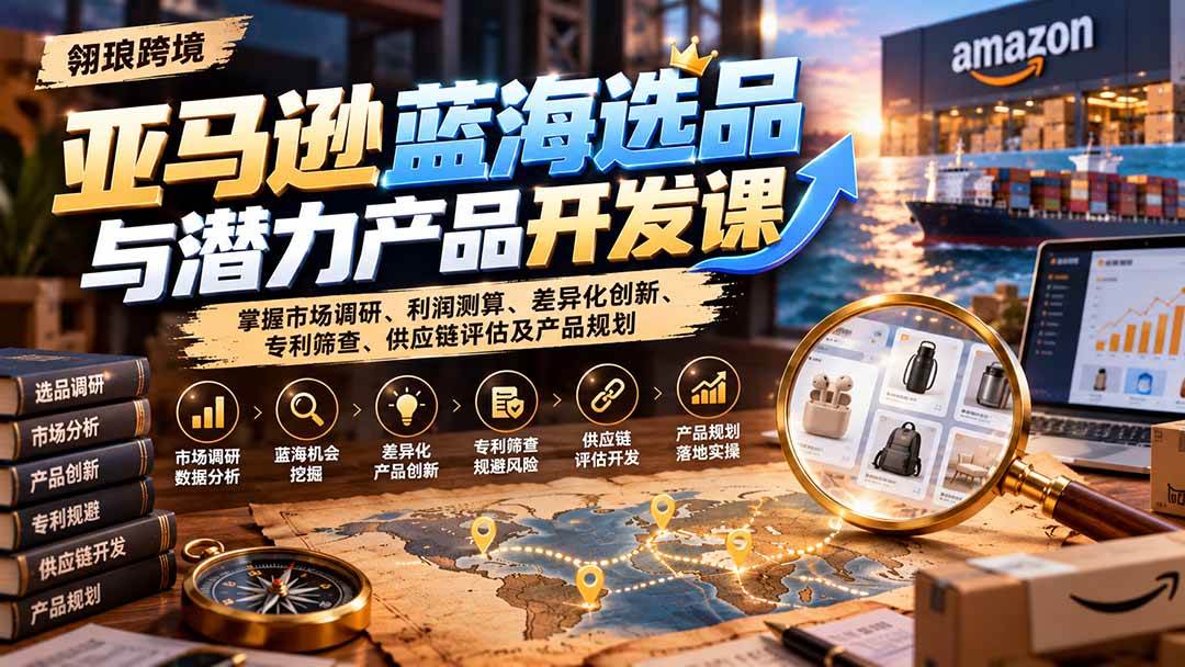 (21035期)亚马逊蓝海选品与潜力产品开发课:掌握市场调研、利润测算、差异化创新、专利筛查、供应链评估及产品规划-轻创社项目网