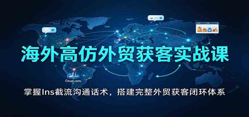 海外高仿外贸获客实战课:掌握Ins截流沟通话术,搭建完整外贸获客闭环体系-轻创社项目网