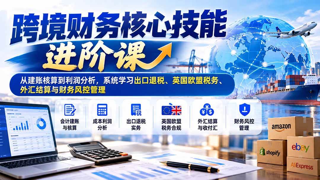(21075期)跨境财务核心技能进阶课:从建账核算到利润分析,系统学习出口退税、英国欧盟税务、外汇结算与财务风控管理-轻创社项目网