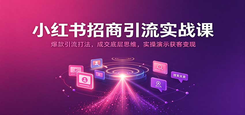 小红书招商引流实战课:爆款引流打法,成交底层思维,实操演示获客变现-轻创社项目网