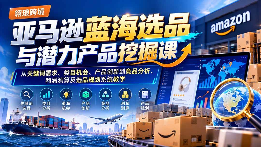 (21037期)亚马逊蓝海选品与潜力产品挖掘课:从关键词需求、类目机会、产品创新到竞品分析、利润测算及选品规划系统教学-轻创社项目网