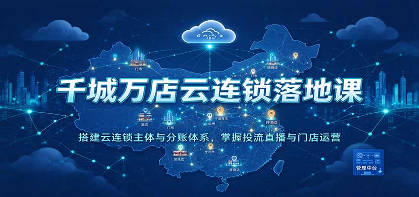 千城万店云连锁落地课:搭建云连锁主体与分账体系,掌握投流直播与门店运营-轻创社项目网