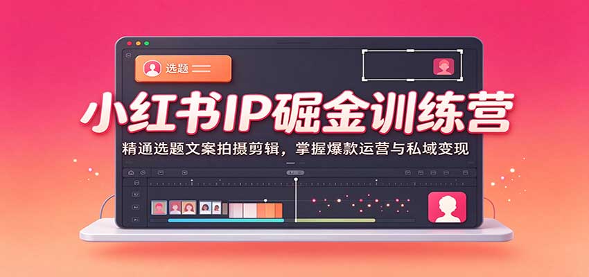 小红书IP掘金训练营:精通选题文案拍摄剪辑,掌握爆款运营与私域变现-轻创社项目网