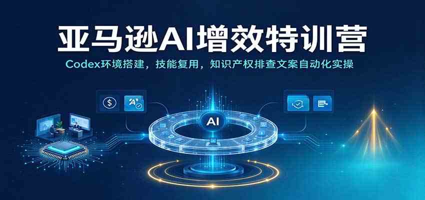 亚马逊AI增效特训营:Codex环境搭建,技能复用,知识产权排查文案自动化实操-轻创社项目网