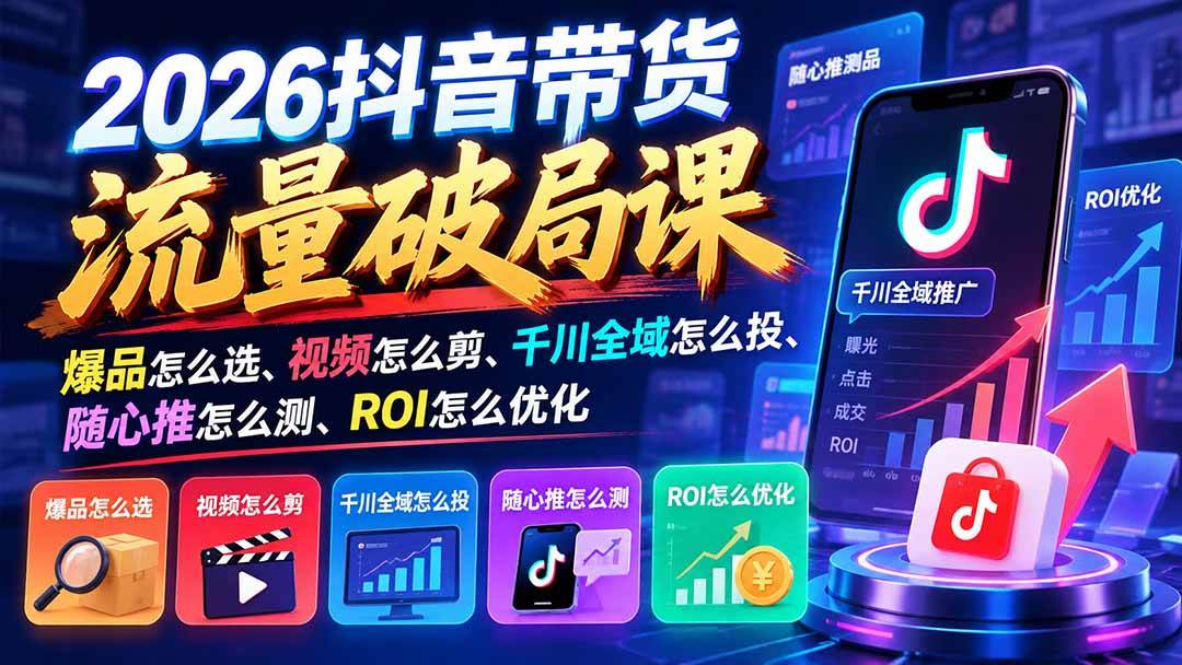 (21087期)2026抖音带货流量破局课:爆品怎么选、视频怎么剪、千川全域怎么投、随心推怎么测、ROI怎么优化-轻创社项目网
