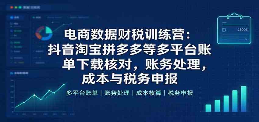 电商数据财税训练营:抖音淘宝拼多多等多平台账单下载核对,账务处理,成本与税务申报-轻创社项目网