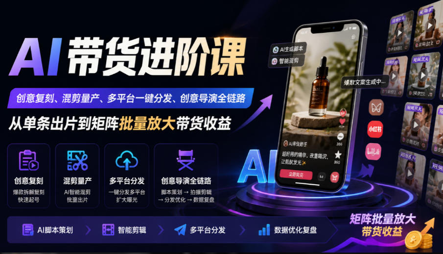 AI带货进阶课|创意复刻、混剪量产、多平台一键分发、创意导演全链路,从单条出片到矩阵批量放大带货收益-轻创社项目网