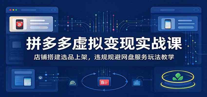 拼多多虚拟变现实战课：店铺搭建选品上架，违规规避网盘服务玩法教学-轻创社项目网