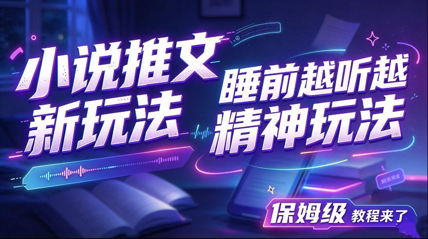 小说推文最新玩法,睡前越听越精神玩法,保姆级教程来了-轻创社项目网