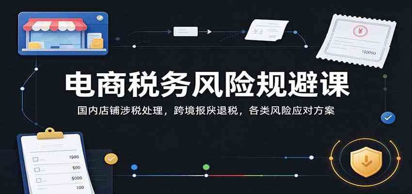 电商税务风险规避课：国内店铺涉税处理，跨境报关退税，各类风险应对方案-轻创社项目网
